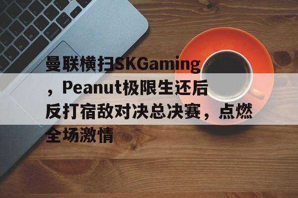 开云体育入口-曼联横扫SKGaming，Peanut极限生还后反打宿敌对决总决赛，点燃全场激情的简单介绍